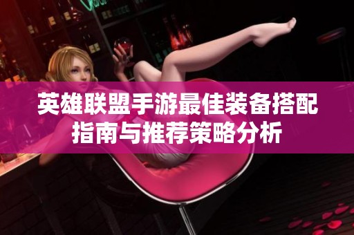 英雄联盟手游最佳装备搭配指南与推荐策略分析