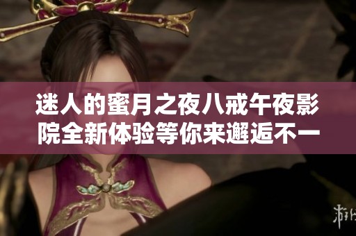 迷人的蜜月之夜八戒午夜影院全新体验等你来邂逅不一样的视觉盛宴