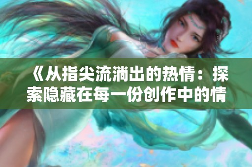 《从指尖流淌出的热情：探索隐藏在每一份创作中的情感与故事》