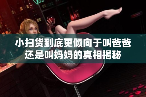 小扫货到底更倾向于叫爸爸还是叫妈妈的真相揭秘