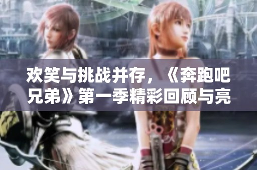 欢笑与挑战并存，《奔跑吧兄弟》第一季精彩回顾与亮点分析