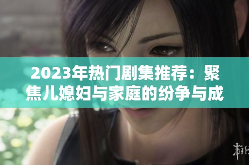 2023年热门剧集推荐：聚焦儿媳妇与家庭的纷争与成长故事
