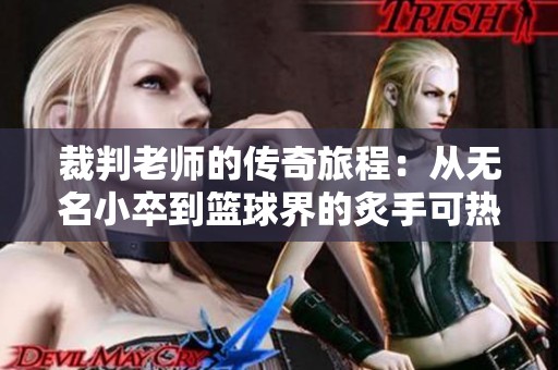 裁判老师的传奇旅程：从无名小卒到篮球界的炙手可热人物
