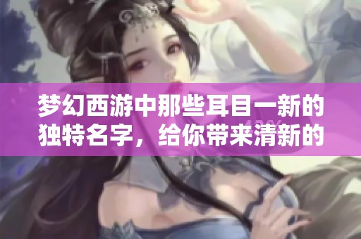 梦幻西游中那些耳目一新的独特名字，给你带来清新的灵感与创意