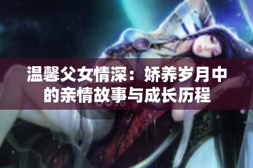 温馨父女情深：娇养岁月中的亲情故事与成长历程
