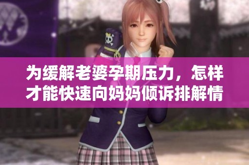 为缓解老婆孕期压力，怎样才能快速向妈妈倾诉排解情绪呢