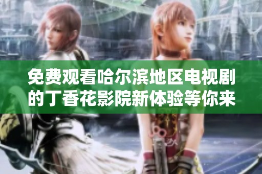 免费观看哈尔滨地区电视剧的丁香花影院新体验等你来探寻