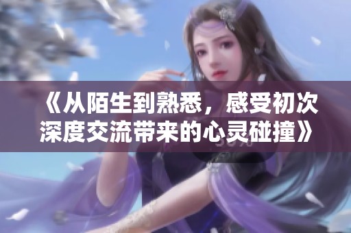 《从陌生到熟悉，感受初次深度交流带来的心灵碰撞》