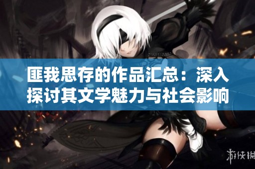 匪我思存的作品汇总：深入探讨其文学魅力与社会影响