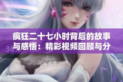 疯狂二十七小时背后的故事与感悟：精彩视频回顾与分享