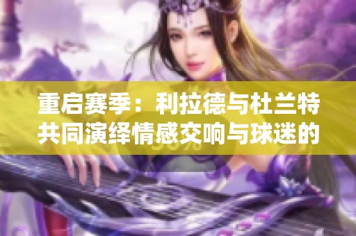 重启赛季：利拉德与杜兰特共同演绎情感交响与球迷的传承传奇