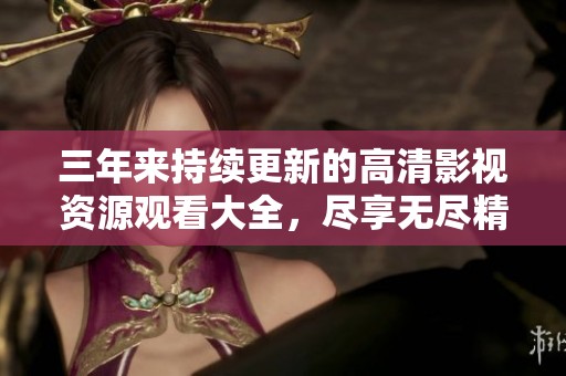 三年来持续更新的高清影视资源观看大全，尽享无尽精彩剧集与电影