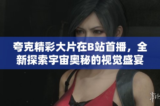 夸克精彩大片在B站首播，全新探索宇宙奥秘的视觉盛宴来袭