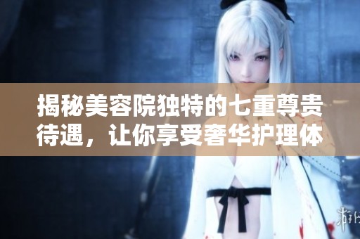 揭秘美容院独特的七重尊贵待遇，让你享受奢华护理体验
