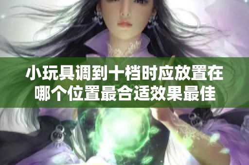 小玩具调到十档时应放置在哪个位置最合适效果最佳