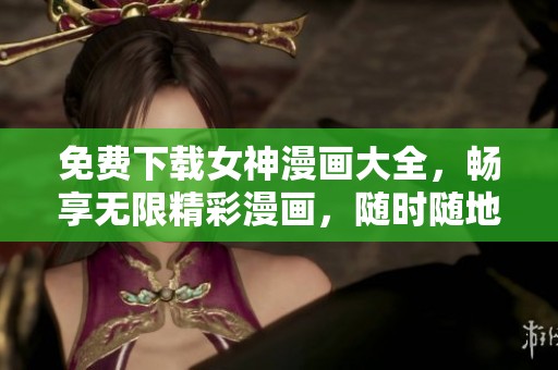 免费下载女神漫画大全，畅享无限精彩漫画，随时随地看漫画