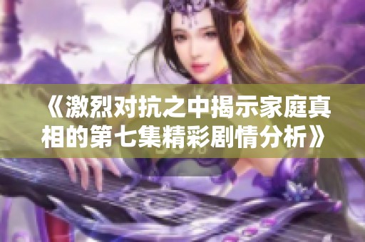 《激烈对抗之中揭示家庭真相的第七集精彩剧情分析》
