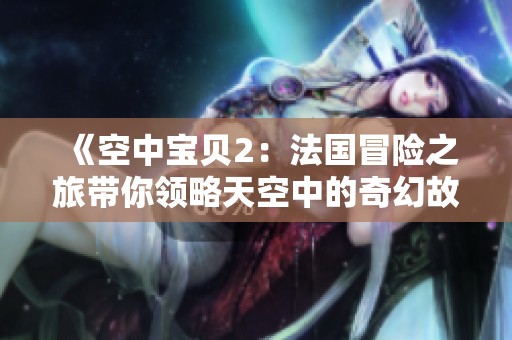 《空中宝贝2：法国冒险之旅带你领略天空中的奇幻故事》