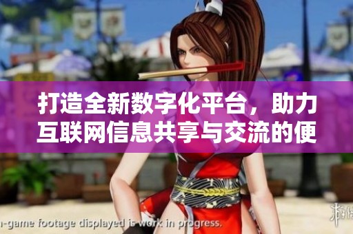 打造全新数字化平台，助力互联网信息共享与交流的便捷新体验