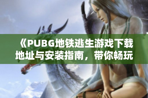 《PUBG地铁逃生游戏下载地址与安装指南，带你畅玩刺激战斗》