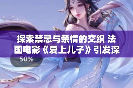 探索禁忌与亲情的交织 法国电影《爱上儿子》引发深思与讨论