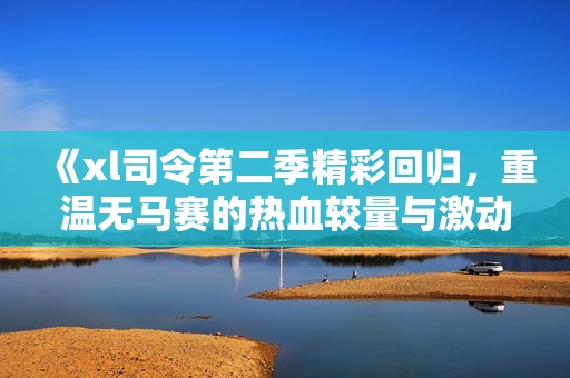 《xl司令第二季精彩回归，重温无马赛的热血较量与激动人心的剧情》