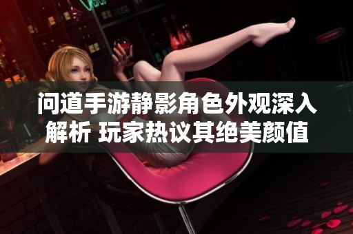 问道手游静影角色外观深入解析 玩家热议其绝美颜值与独特魅力