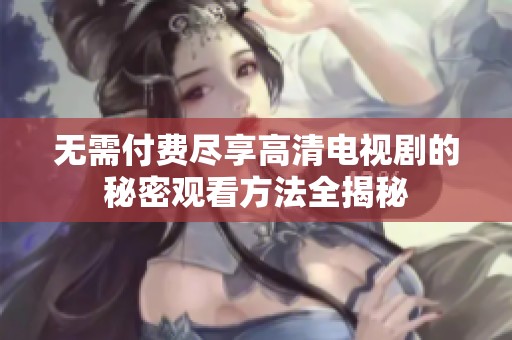 无需付费尽享高清电视剧的秘密观看方法全揭秘