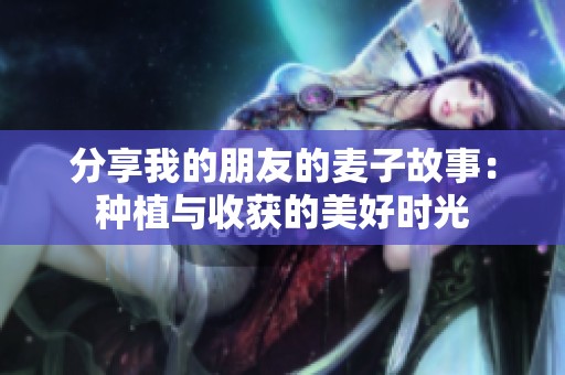 分享我的朋友的麦子故事：种植与收获的美好时光