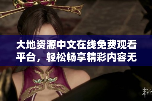 大地资源中文在线免费观看平台，轻松畅享精彩内容无限可能