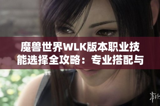 魔兽世界WLK版本职业技能选择全攻略：专业搭配与实战心得分享