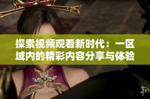 探索视频观看新时代：一区域内的精彩内容分享与体验