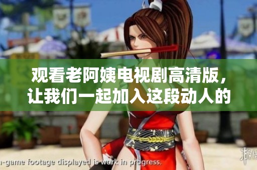 观看老阿姨电视剧高清版，让我们一起加入这段动人的故事吧