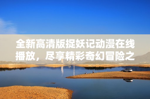 全新高清版捉妖记动漫在线播放，尽享精彩奇幻冒险之旅