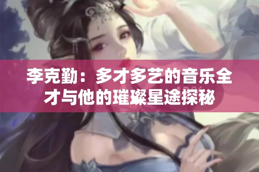李克勤：多才多艺的音乐全才与他的璀璨星途探秘