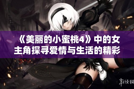 《美丽的小蜜桃4》中的女主角探寻爱情与生活的精彩旅程是谁呢