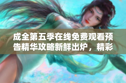 成全第五季在线免费观看预告精华攻略新鲜出炉，精彩内容不容错过