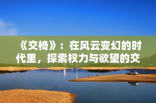 《交椅》：在风云变幻的时代里，探索权力与欲望的交错之旅