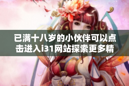 已满十八岁的小伙伴可以点击进入i31网站探索更多精彩内容