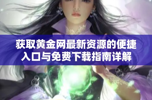 获取黄金网最新资源的便捷入口与免费下载指南详解