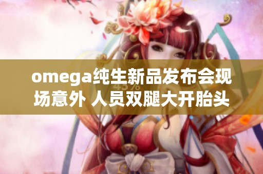omega纯生新品发布会现场意外 人员双腿大开胎头坠落引发关注