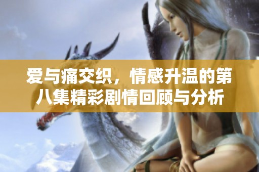 爱与痛交织，情感升温的第八集精彩剧情回顾与分析