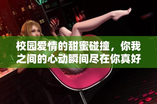 校园爱情的甜蜜碰撞，你我之间的心动瞬间尽在你真好之中