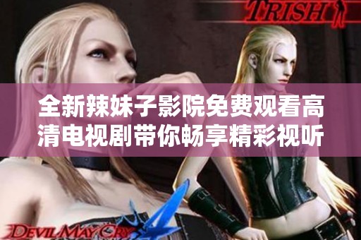 全新辣妹子影院免费观看高清电视剧带你畅享精彩视听体验