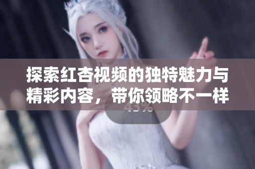 探索红杏视频的独特魅力与精彩内容，带你领略不一样的视听体验