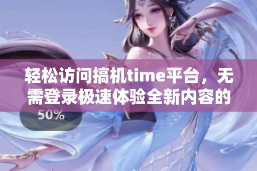 轻松访问搞机time平台，无需登录极速体验全新内容的秘密分享
