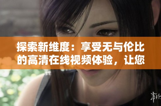 探索新维度：享受无与伦比的高清在线视频体验，让您畅游娱乐世界