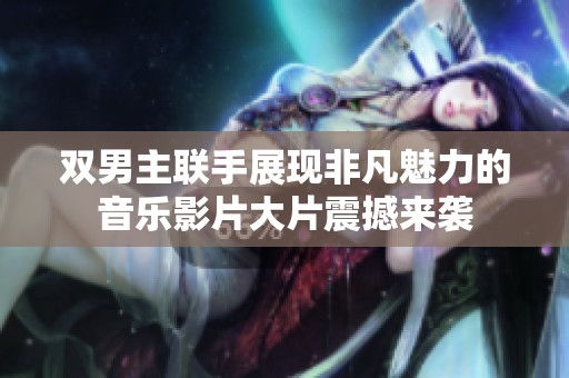 双男主联手展现非凡魅力的音乐影片大片震撼来袭