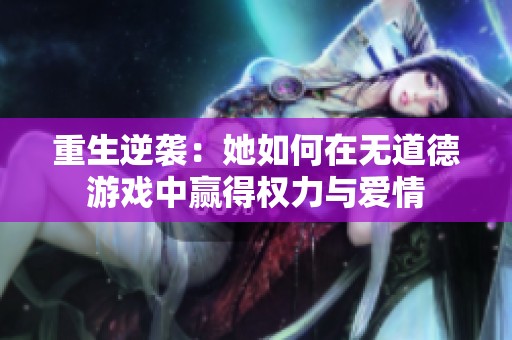 重生逆袭：她如何在无道德游戏中赢得权力与爱情