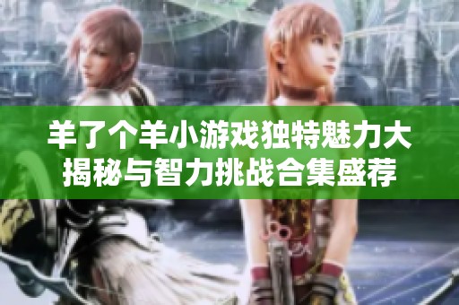 羊了个羊小游戏独特魅力大揭秘与智力挑战合集盛荐
